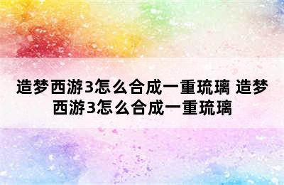 造梦西游3怎么合成一重琉璃 造梦西游3怎么合成一重琉璃